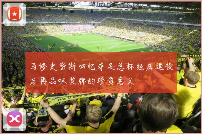 马修史密斯回忆夺足总杯经历退役后再品味奖牌的珍贵意义