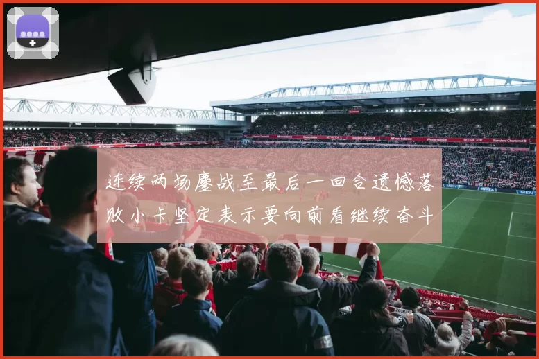 连续两场鏖战至最后一回合遗憾落败小卡坚定表示要向前看继续奋斗