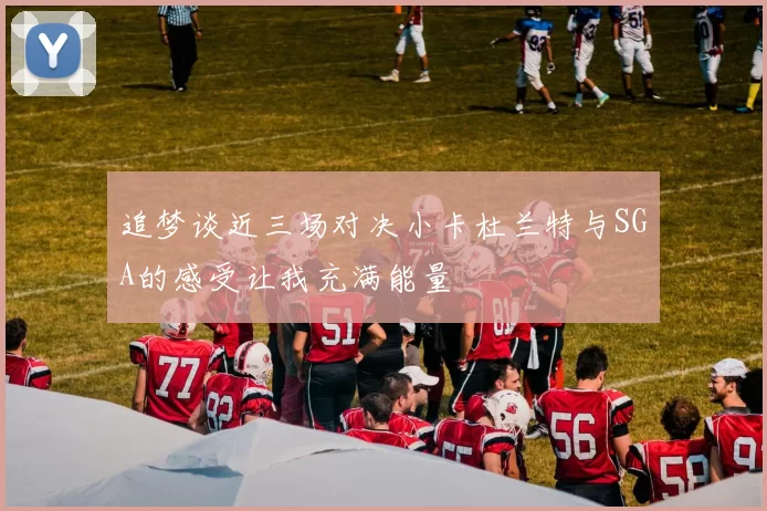 追梦谈近三场对决小卡杜兰特与SGA的感受让我充满能量
