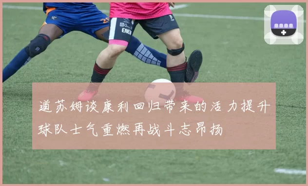 道苏姆谈康利回归带来的活力提升球队士气重燃再战斗志昂扬