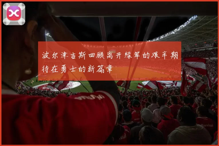 波尔津吉斯回顾离开绿军的艰辛期待在勇士的新篇章