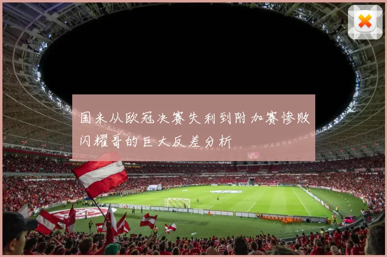 国米从欧冠决赛失利到附加赛惨败闪耀哥的巨大反差分析