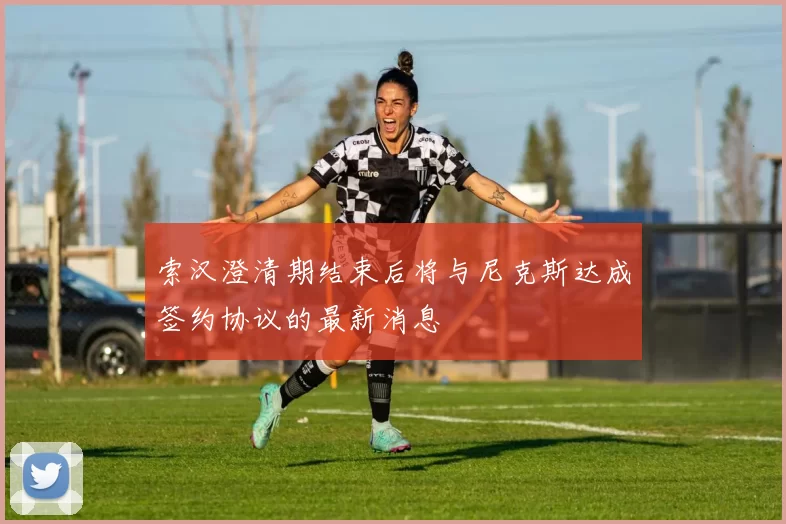 索汉澄清期结束后将与尼克斯达成签约协议的最新消息