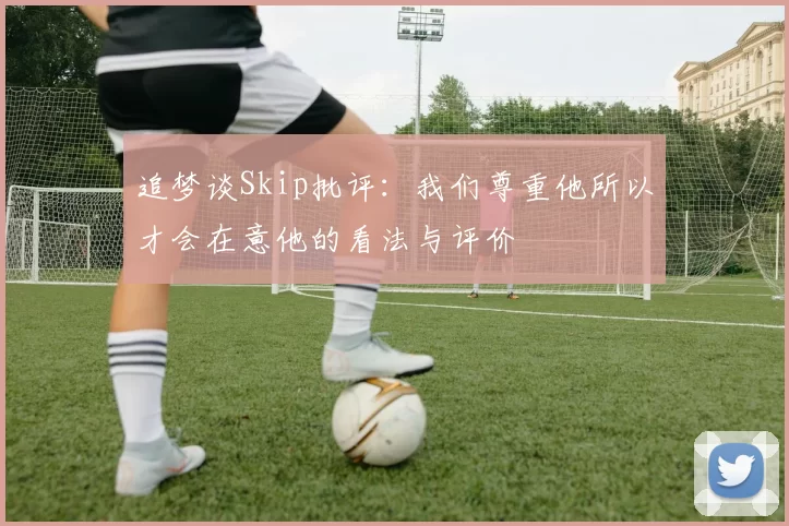 追梦谈Skip批评：我们尊重他所以才会在意他的看法与评价