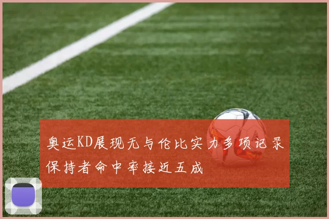 奥运KD展现无与伦比实力多项记录保持者命中率接近五成