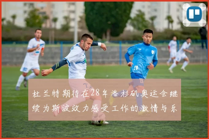 杜兰特期待在28年洛杉矶奥运会继续为斯波效力感受工作的激情与乐趣