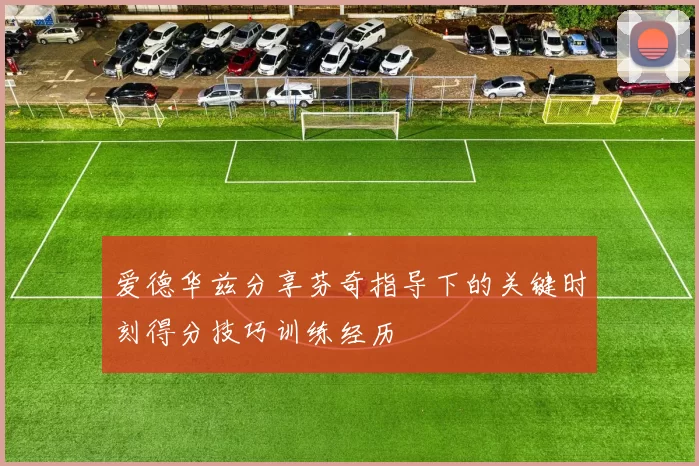 爱德华兹分享芬奇指导下的关键时刻得分技巧训练经历