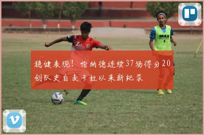稳健表现！伦纳德连续37场得分20创队史自麦卡杜以来新纪录