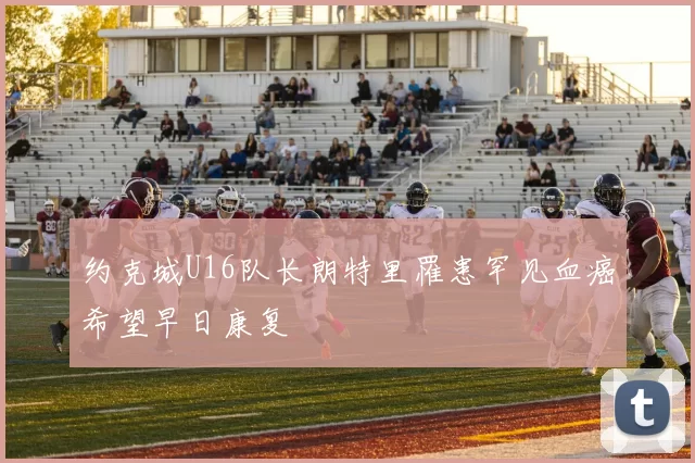 约克城U16队长朗特里罹患罕见血癌希望早日康复