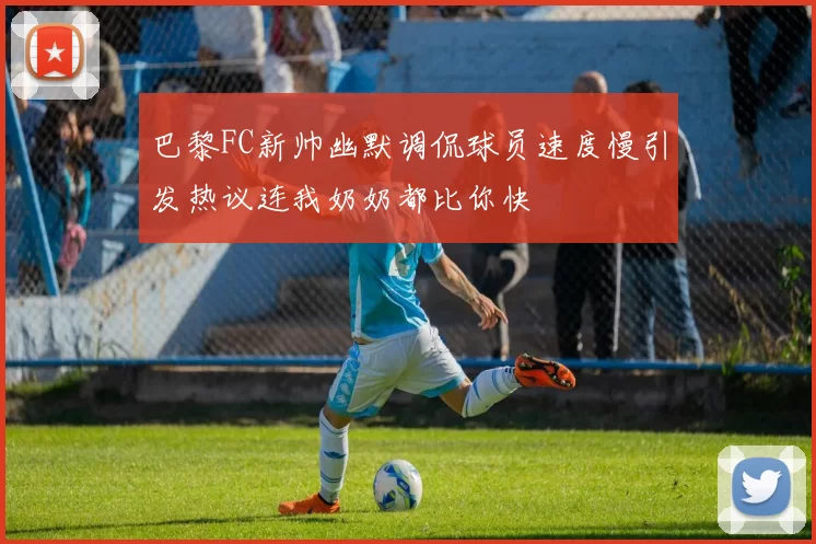 巴黎FC新帅幽默调侃球员速度慢引发热议连我奶奶都比你快