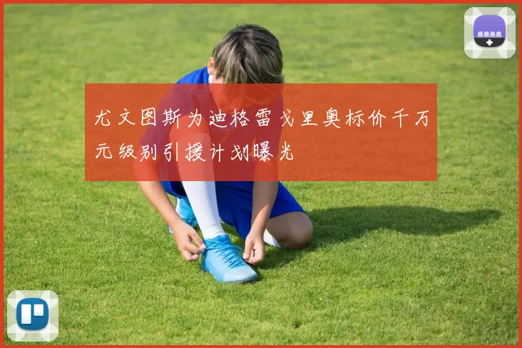 尤文图斯为迪格雷戈里奥标价千万元级别引援计划曝光