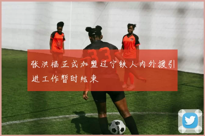 张洪福正式加盟辽宁铁人内外援引进工作暂时结束