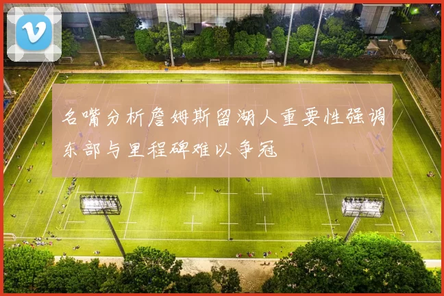 名嘴分析詹姆斯留湖人重要性强调东部与里程碑难以争冠