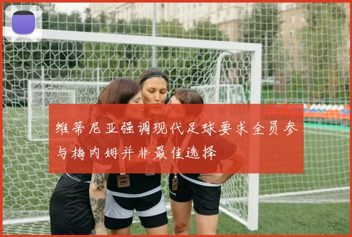 维蒂尼亚强调现代足球要求全员参与梅内姆并非最佳选择