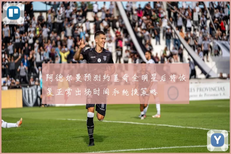 阿德尔曼预测约基奇全明星后将恢复正常出场时间和轮换策略