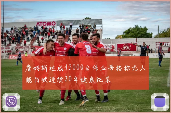 詹姆斯达成43000分伟业蒂格称无人能打破连续20年健康纪录