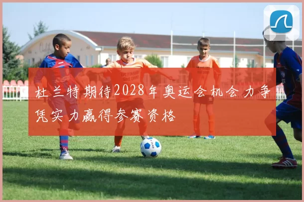 杜兰特期待2028年奥运会机会力争凭实力赢得参赛资格