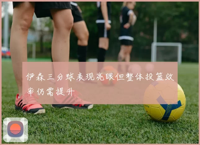 伊森三分球表现亮眼但整体投篮效率仍需提升