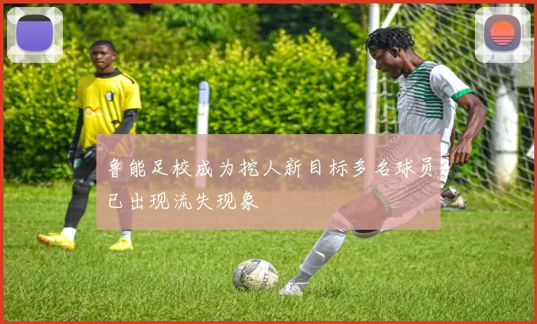 鲁能足校成为挖人新目标多名球员已出现流失现象