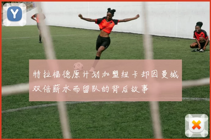 特拉福德原计划加盟纽卡却因曼城双倍薪水而留队的背后故事