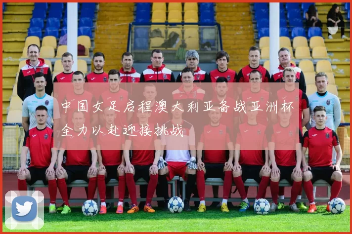 中国女足启程澳大利亚备战亚洲杯全力以赴迎接挑战
